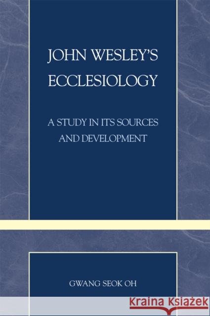 John Wesley's Ecclesiology: A Study in Its Sources and Development Oh, Gwang Seok 9780810859647