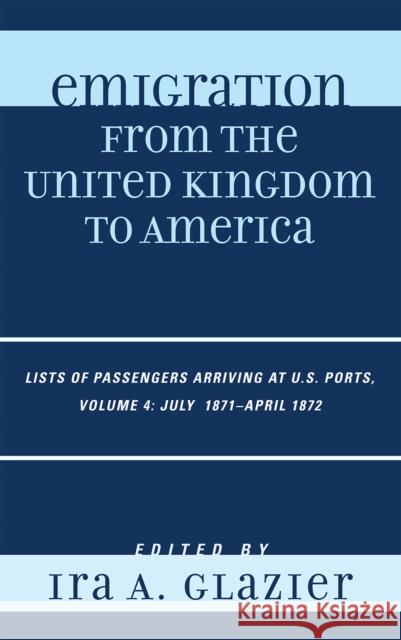 Emigration from the United Kingdom to America: Lists of Passengers Arriving at U.S. Ports, July 1871 - April 1872, Volume 4 Glazier, Ira A. 9780810860063 Scarecrow Press