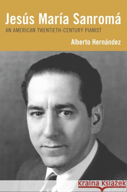 Jesús María Sanromá: An American Twentieth-Century Pianist Hernández, Alberto 9780810860452