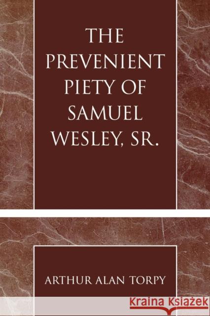 The Prevenient Piety of Samuel Wesley, Sr. Arthur Torpy 9780810860582 Scarecrow Press, Inc.