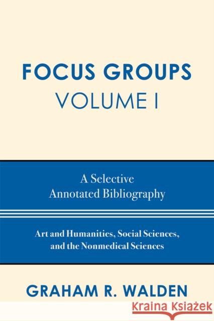 Focus Groups: A Selective Annotated Bibliography, Volume I Walden, Graham R. 9780810861176 Scarecrow Press
