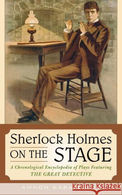 Sherlock Holmes on the Stage: A Chronological Encyclopedia of Plays Featuring the Great Detective Kabatchnik, Amnon 9780810861251 Scarecrow Press