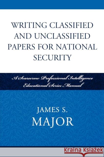 Writing Classified and Unclassified Papers for National Security: A Scarecrow Professional Intelligence Education Series Manual Major, James S. 9780810861923 Scarecrow Press