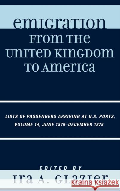 Emigration from the United Kingdom to America: Lists of Passengers Arriving at U.S. Ports, June 1879 - December 1879, Volume 14 Glazier, Ira A. 9780810867864 Scarecrow Press