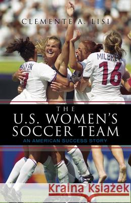 The U.S. Women's Soccer Team: An American Success Story Lisi, Clemente A. 9780810874152 Scarecrow Press