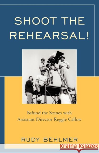 Shoot the Rehearsal!: Behind the Scenes with Assistant Director Reggie Callow Behlmer, Rudy 9780810874404 Scarecrow Press, Inc.