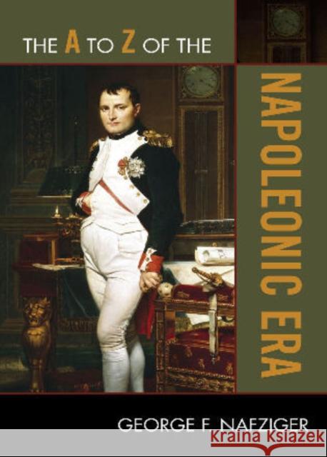 The A to Z of the Napoleonic Era George F. Nafziger 9780810875715 Scarecrow Press, Inc.