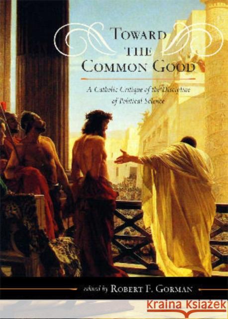 Toward the Common Good: A Catholic Critique of the Discipline of Political Science Gorman, Robert F. 9780810877962 Scarecrow Press