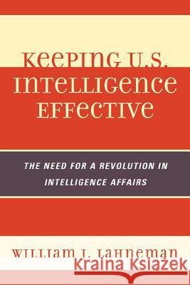 Keeping U.S. Intelligence Effective: The Need for a Revolution in Intelligence Affairs Lahneman, William J. 9780810878044 Scarecrow Press
