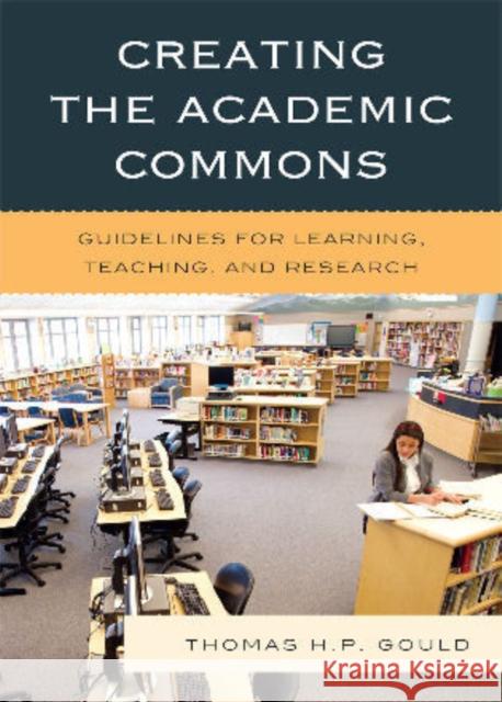 Creating the Academic Commons: Guidelines for Learning, Teaching, and Research Gould, Thomas H. P. 9780810881082 Scarecrow Press