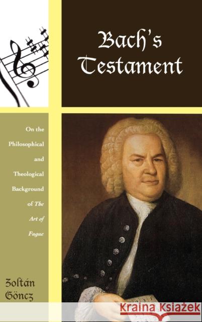 Bach's Testament: On the Philosophical and Theological Background of The Art of Fugue Göncz, Zoltán 9780810884472 0