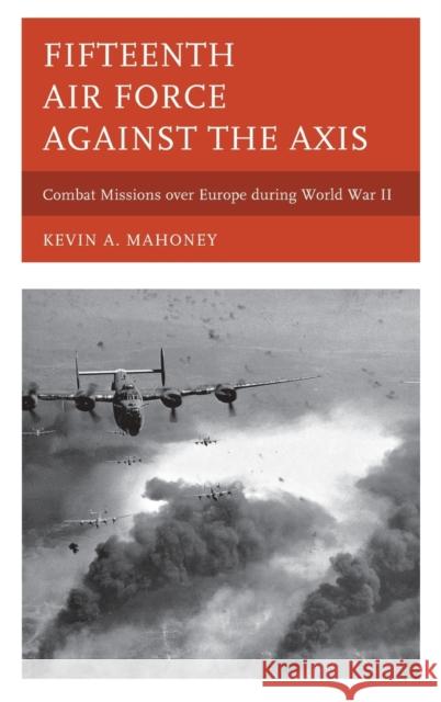 Fifteenth Air Force against the Axis: Combat Missions over Europe during World War II Mahoney, Kevin A. 9780810884946