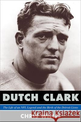 Dutch Clark: The Life of an NFL Legend and the Birth of the Detroit Lions Willis, Chris 9780810885202