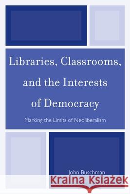 Libraries, Classrooms, and the Interests of Democracy: Marking the Limits of Neoliberalism Buschman, John 9780810885288