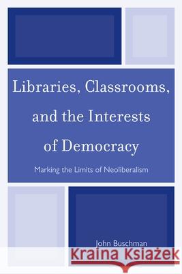 Libraries, Classrooms, and the Interests of Democracy: Marking the Limits of Neoliberalism Buschman, John 9780810885288 Scarecrow Press