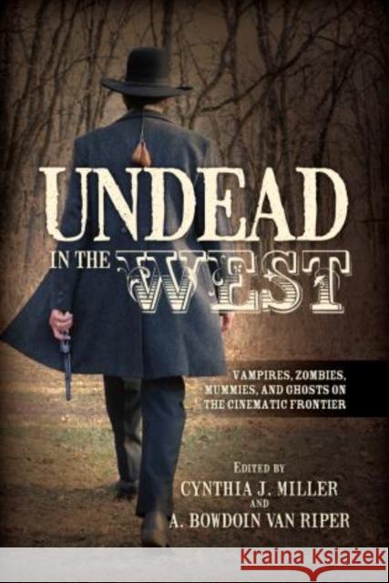 Undead in the West: Vampires, Zombies, Mummies, and Ghosts on the Cinematic Frontier Cynthia J Miller 9780810885448