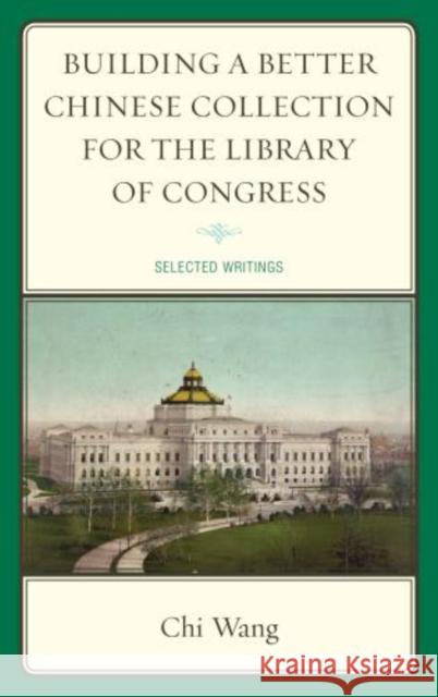 Building a Better Chinese Collection for the Library of Congress: Selected Writings Wang, Chi 9780810885486