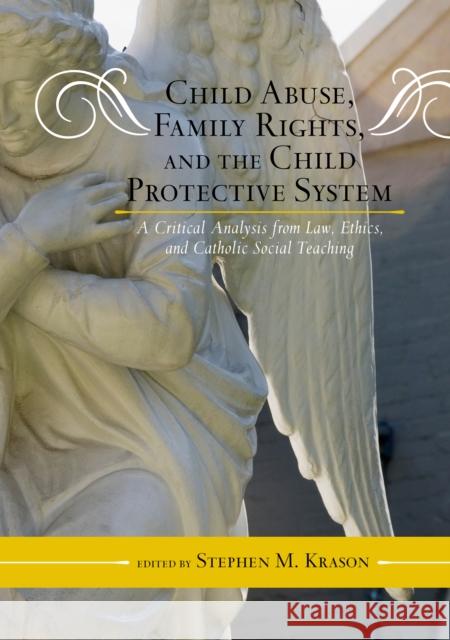 Child Abuse, Family Rights, and the Child Protective System: A Critical Analysis from Law, Ethics, and Catholic Social Teaching Krason, Stephen M. 9780810886698