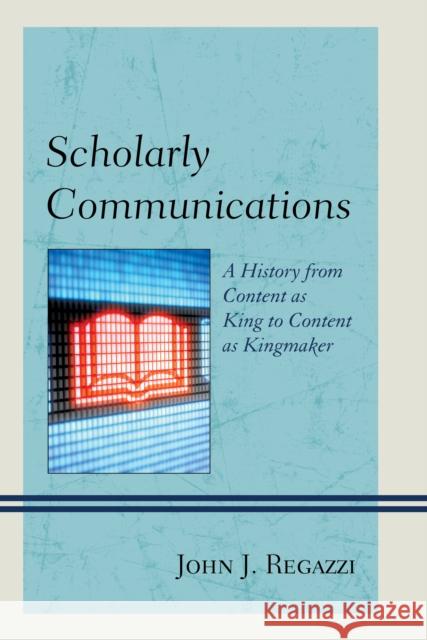 Scholarly Communications: A History from Content as King to Content as Kingmaker Regazzi, John J. 9780810890879 Rowman & Littlefield