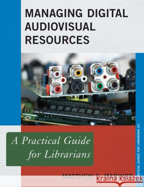 Managing Digital Audiovisual Resources: A Practical Guide for Librarians Matthew C. Mariner 9780810891036 Rowman & Littlefield