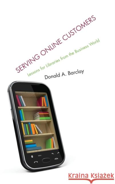 Serving Online Customers: Lessons for Libraries from the Business World Barclay, Donald A. 9780810893177