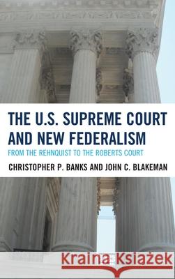 The U.S. Supreme Court and New Federalism: From the Rehnquist to the Roberts Court Christopher P. Banks John C. Blakeman 9780810895539 Rowman & Littlefield Publishers