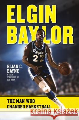 Elgin Baylor: The Man Who Changed Basketball Bijan C. Bayne Bob Ryan 9780810895782