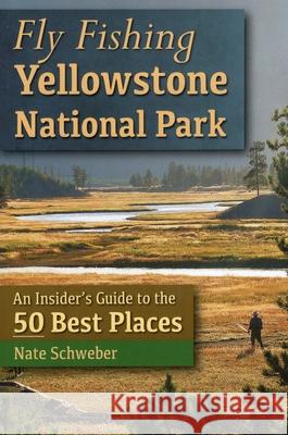 Fly Fishing Yellowstone National Park: An Insider's Guide to the 50 Best Places Nate Schweber 9780811710510