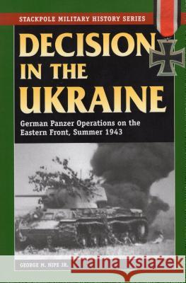 Decision in the Ukraine: German Panzer Operations on the Eastern Front, Summer 1943 Nipe, George M. 9780811711623 Stackpole Books