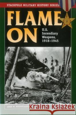 Flame On: U.S. Incendiary Weapons, 1918-1945 Mountcastle, John W. 9780811716895