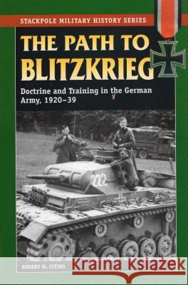 The Path to Blitzkrieg: Doctrine and Training in the German Army, 1920-39 Citino, Robert M. 9780811734578