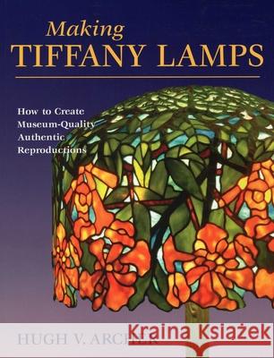 Making Tiffany Lamps: How to Create Museum-Quality Authentic Reproductions Hugh Archer 9780811735957 Stackpole Books