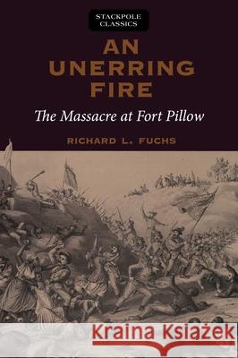 An Unerring Fire: The Massacre at Fort Pillow Richard Fuchs 9780811736695 Stackpole Books
