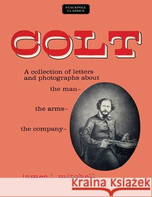 Colt: A Collection of Letters and Photographs about the Man, the Arms, the Company James L. Mitchell 9780811736756 Stackpole Books