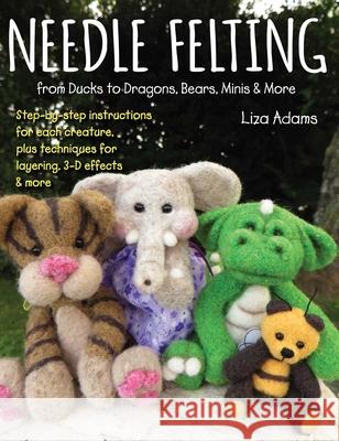 Needle Felting from Ducks to Dragons, Bears, Minis & More: Step-By-Step Instructions for Each Creature, Plus Techniques for Layering, 3-D Effects & Mo Adams, Liza 9780811738828 Stackpole Books