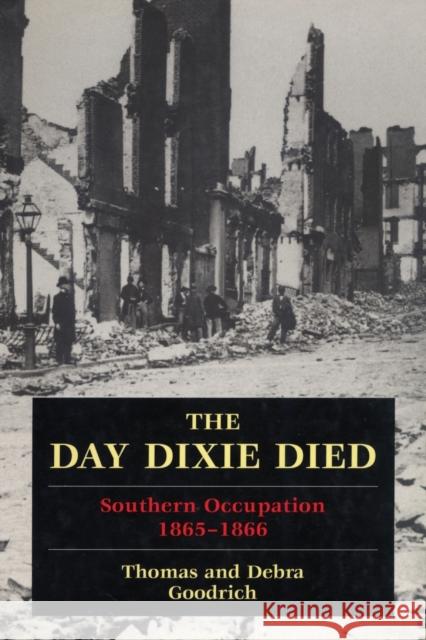 The Day Dixie Died: The Occupied South, 1865-1866 Thomas Goodrich Debra Goodrich 9780811770255