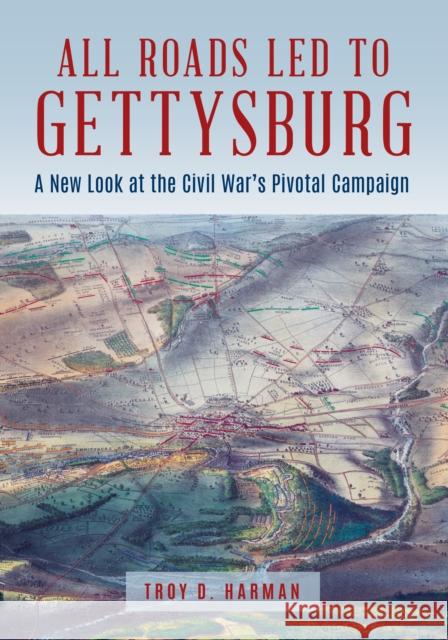 All Roads Led to Gettysburg: A New Look at the Civil War's Pivotal Battle Troy D. Harman 9780811770637 