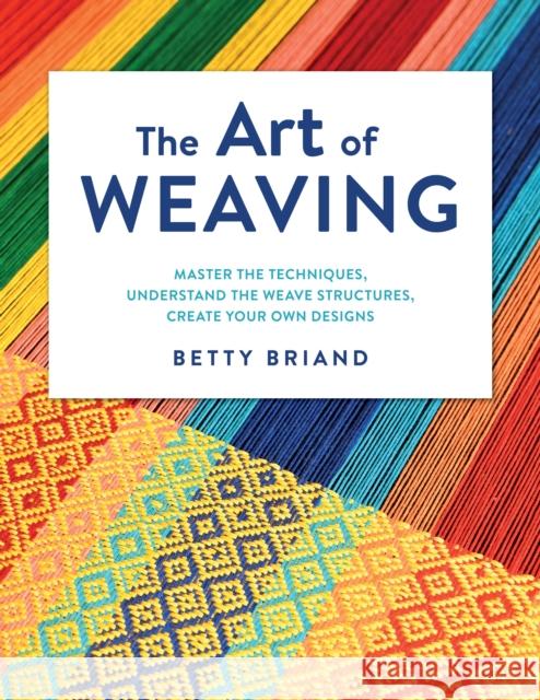 The Art of Weaving: Master the Techniques, Understand the Weave Structures, Create Your Own Designs Briand, Betty 9780811771849 Stackpole Books