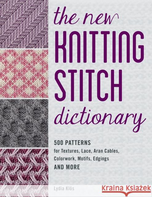 The New Knitting Stitch Dictionary: 500 Patterns for Textures, Lace, Aran Cables, Colorwork, Motifs, Edgings and More Lydia Klos 9780811771986
