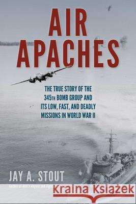 Air Apaches: The True Story of the 345th Bomb Group and Its Low, Fast, and Deadly Missions in World War II Jay Stout 9780811772686 Stackpole Books