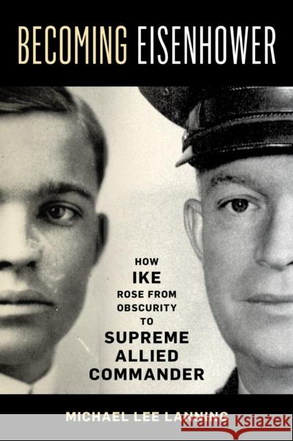 Becoming Eisenhower: How Ike Rose from Obscurity to Supreme Allied Commander Michael Lee Lanning 9780811773874