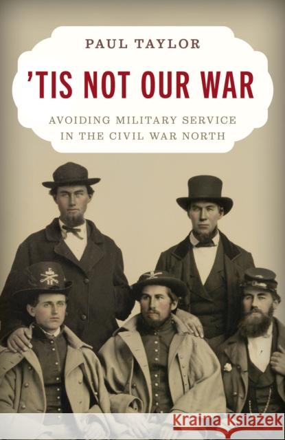 'Tis Not Our War: Avoiding Military Service in the Civil War North Paul Taylor 9780811775380 Stackpole Books