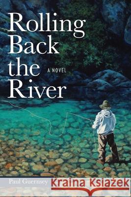 Rolling Back the River: An Angling Adventure Paul Guernsey 9780811777865 Stackpole Books