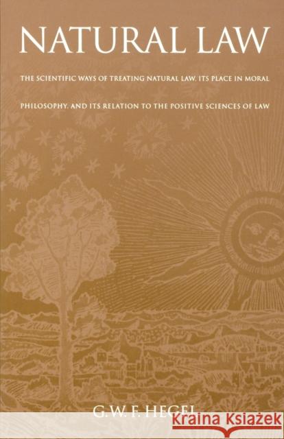 Natural Law : The Scientific Ways of Treating Natural Law, Its Place in Moral Philosophy, and Its Relation to the Positive Sciences of Law Georg Wilhelm Friedri Hegel T. M. Knox H. B. Acton 9780812210835 University of Pennsylvania Press