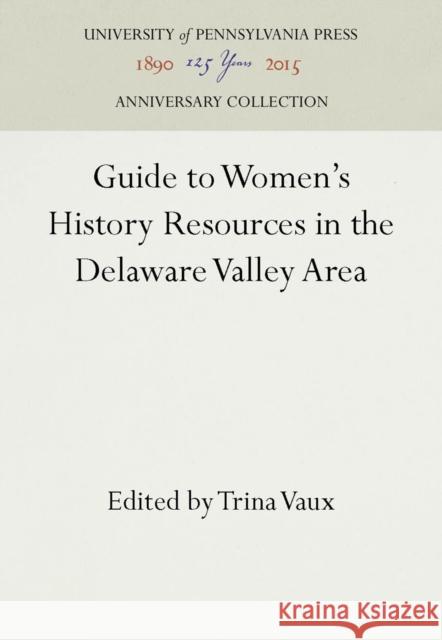 Guide to Women's History Resources in the Delaware Valley Area Trina Vaux   9780812211689 University of Pennsylvania Press