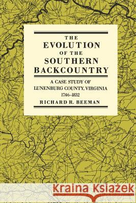 The Evolution of the Southern Backcountry: A Case Study of Lunenburg County, Virginia, 1746-1832 Beeman, Richard R. 9780812212983 University of Pennsylvania Press
