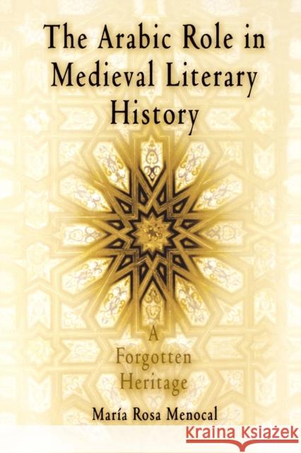 The Arabic Role in Medieval Literary History: A Forgotten Heritage Menocal, Maria Rosa 9780812213249 University of Pennsylvania Press