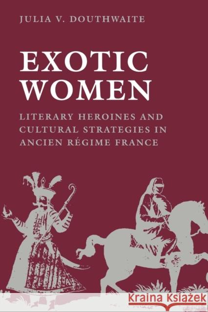 Exotic Women: Literary Heroines and Cultural Strategies in Ancient Régime France Douthwaite, Julia V. 9780812213577 University of Pennsylvania Press