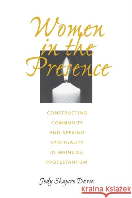 Women in the Presence: Constructing Community and Seeking Spirituality in Mainline Protestantism Jody Shapiro Davie 9780812215144 University of Pennsylvania Press