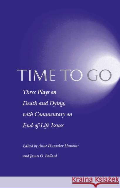 Time to Go: Three Plays on Death and Dying with Commentary on End-Of-Life Issues Anne Hunsaker Hawkins James O. Ballard 9780812215199 University of Pennsylvania Press